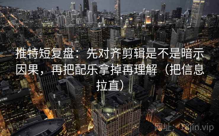 推特短复盘:先对齐剪辑是不是暗示因果,再把配乐拿掉再理解(把信息拉直) 第1张 推特短复盘:先对齐剪辑是不是暗示因果,再把配乐拿掉再理解(把信息拉直) 第1张