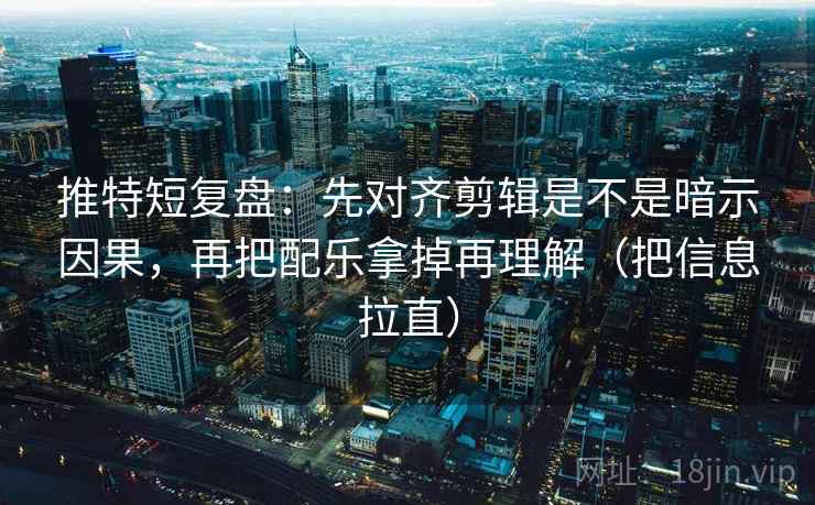 推特短复盘:先对齐剪辑是不是暗示因果,再把配乐拿掉再理解(把信息拉直) 第2张 推特短复盘:先对齐剪辑是不是暗示因果,再把配乐拿掉再理解(把信息拉直) 第2张