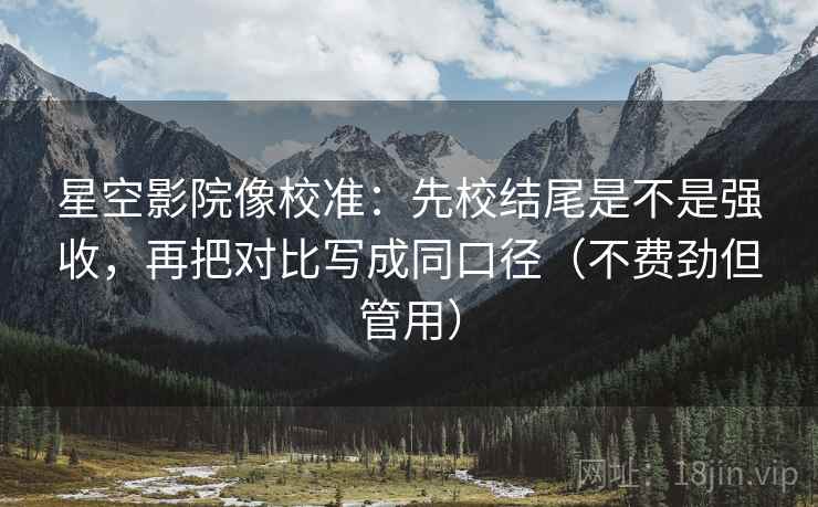 星空影院像校准:先校结尾是不是强收,再把对比写成同口径(不费劲但管用) 第2张 星空影院像校准:先校结尾是不是强收,再把对比写成同口径(不费劲但管用) 第2张