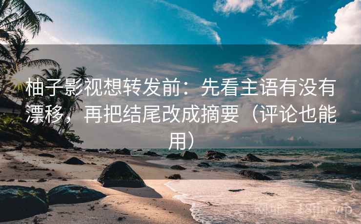 柚子影视想转发前:先看主语有没有漂移,再把结尾改成摘要(评论也能用) 第2张 柚子影视想转发前:先看主语有没有漂移,再把结尾改成摘要(评论也能用) 第2张
