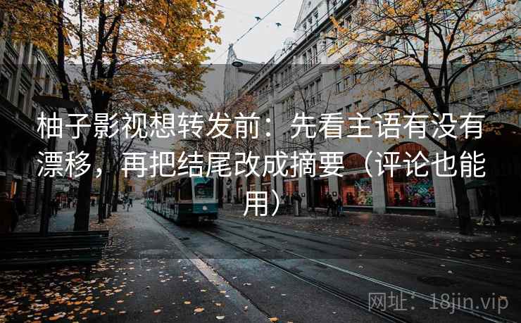 柚子影视想转发前：先看主语有没有漂移，再把结尾改成摘要（评论也能用）