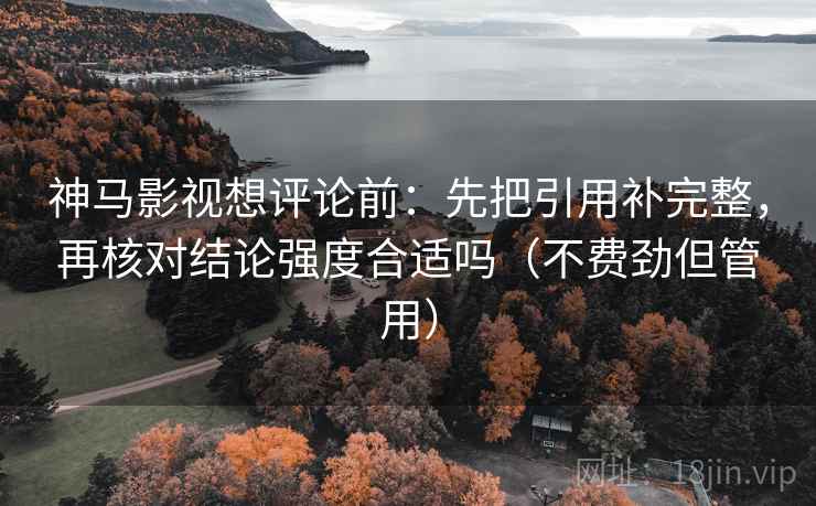 神马影视想评论前：先把引用补完整，再核对结论强度合适吗（不费劲但管用）
