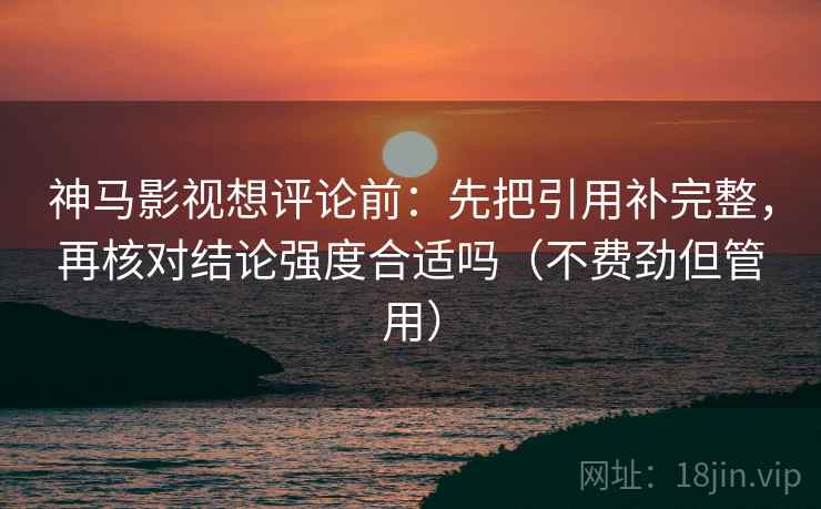 神马影视想评论前:先把引用补完整,再核对结论强度合适吗(不费劲但管用) 第2张 神马影视想评论前:先把引用补完整,再核对结论强度合适吗(不费劲但管用) 第2张