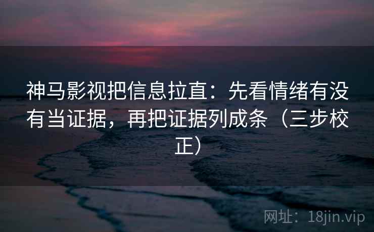 神马影视把信息拉直：先看情绪有没有当证据，再把证据列成条（三步校正）
