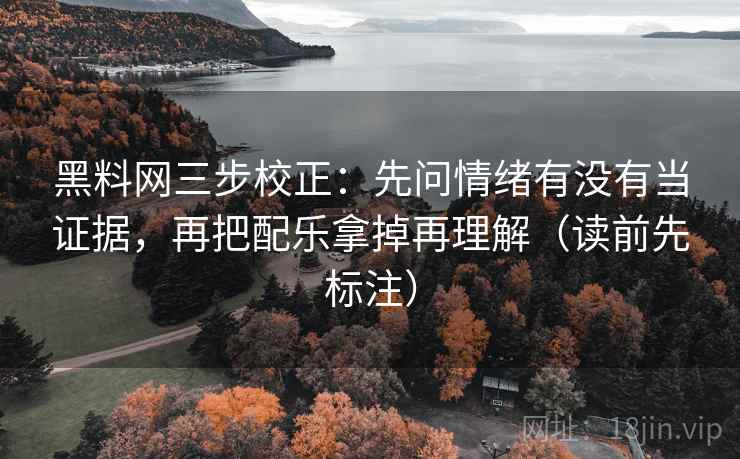 <strong>黑料</strong>网三步校正：先问情绪有没有当证据，再把配乐拿掉再理解（读前先标注）