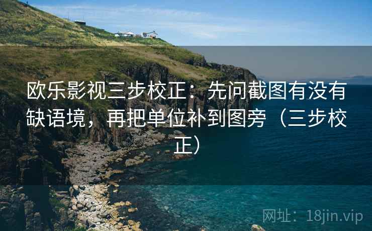 欧乐影视三步校正：先问截图有没有缺语境，再把单位补到图旁（三步校正）