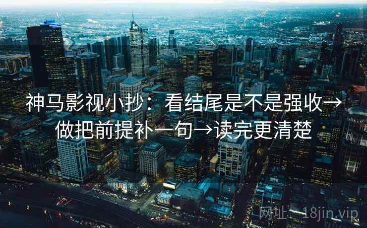 神马影视小抄：看结尾是不是强收→做把前提补一句→读完更清楚  第2张