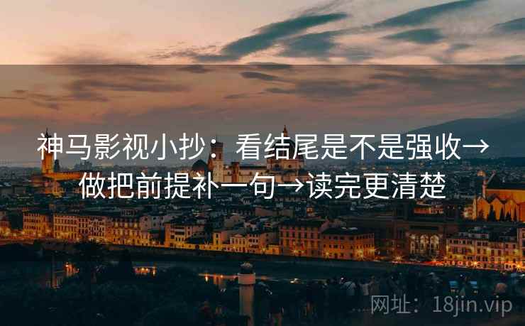 神马影视小抄：看结尾是不是强收→做把前提补一句→读完更清楚  第1张