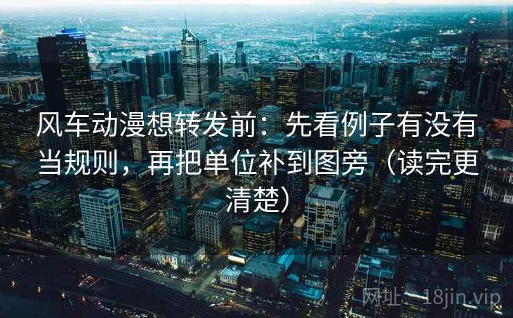 风车动漫想转发前：先看例子有没有当规则，再把单位补到图旁（读完更清楚）