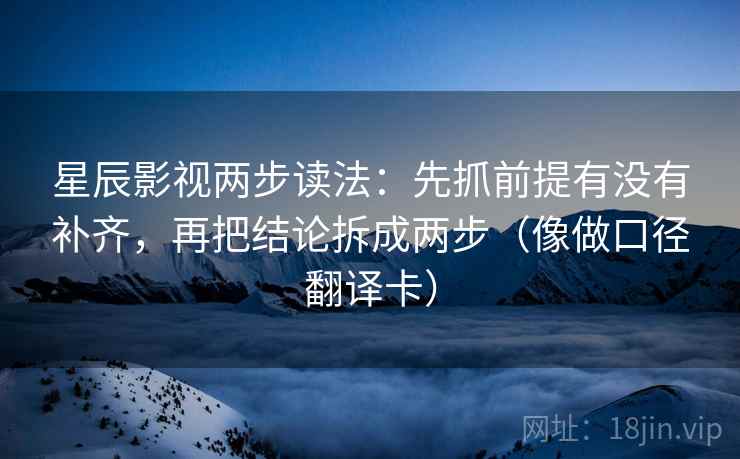 星辰影视两步读法：先抓前提有没有补齐，再把结论拆成两步（像做口径翻译卡）