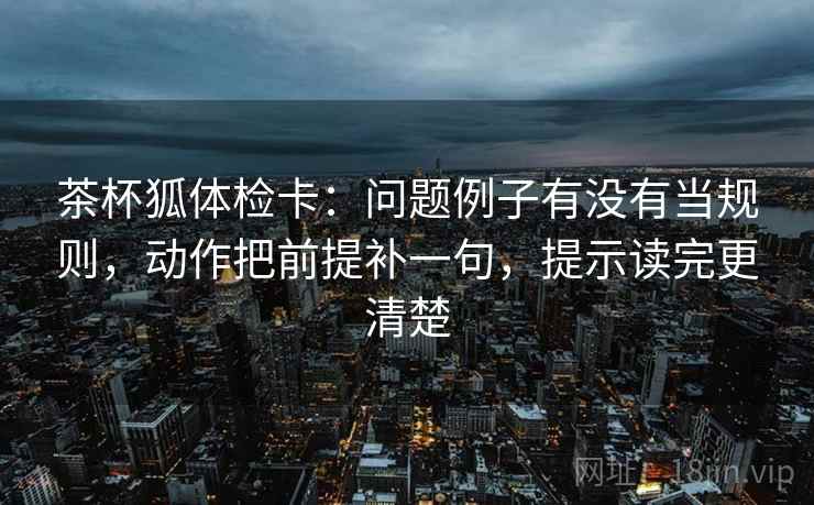 茶杯狐体检卡:问题例子有没有当规则,动作把前提补一句,提示读完更清楚 第2张 茶杯狐体检卡:问题例子有没有当规则,动作把前提补一句,提示读完更清楚 第2张