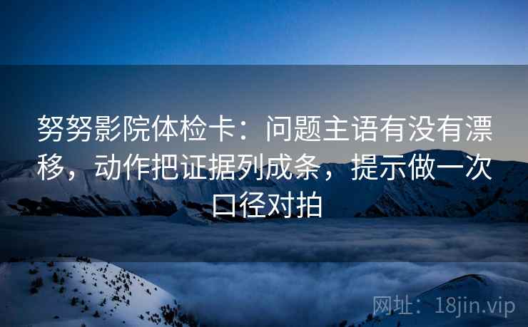 努努影院体检卡:问题主语有没有漂移,动作把证据列成条,提示做一次口径对拍 第2张 努努影院体检卡:问题主语有没有漂移,动作把证据列成条,提示做一次口径对拍 第2张
