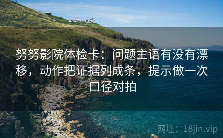 努努影院体检卡:问题主语有没有漂移,动作把证据列成条,提示做一次口径对拍 第1张 努努影院体检卡:问题主语有没有漂移,动作把证据列成条,提示做一次口径对拍 第1张