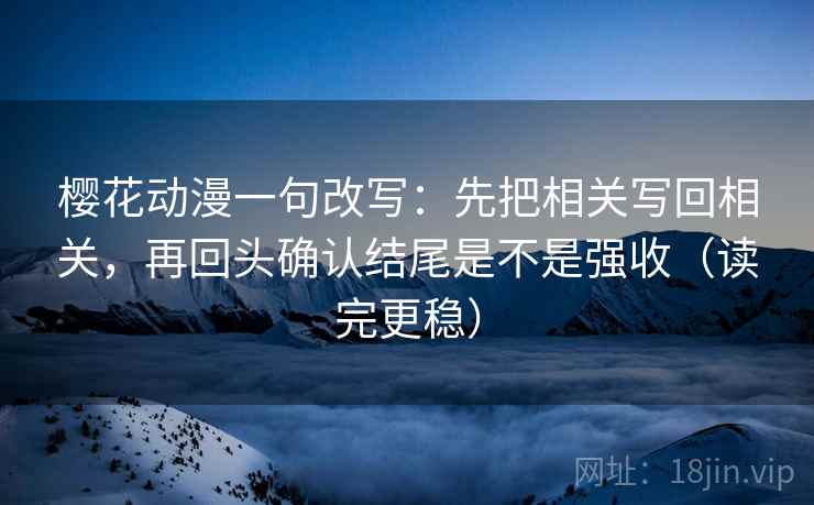 樱花动漫一句改写:先把相关写回相关,再回头确认结尾是不是强收(读完更稳) 第2张 樱花动漫一句改写:先把相关写回相关,再回头确认结尾是不是强收(读完更稳) 第2张