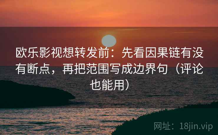 欧乐影视想转发前：先看因果链有没有断点，再把范围写成边界句（评论也能用）