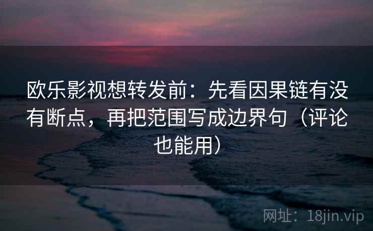 欧乐影视想转发前:先看因果链有没有断点,再把范围写成边界句(评论也能用) 第2张 欧乐影视想转发前:先看因果链有没有断点,再把范围写成边界句(评论也能用) 第2张