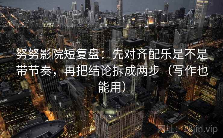努努影院短复盘:先对齐配乐是不是带节奏,再把结论拆成两步(写作也能用) 第1张 努努影院短复盘:先对齐配乐是不是带节奏,再把结论拆成两步(写作也能用) 第1张