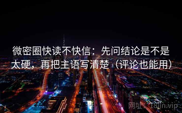微密圈快读不快信：先问结论是不是太硬，再把主语写清楚（评论也能用）  第1张