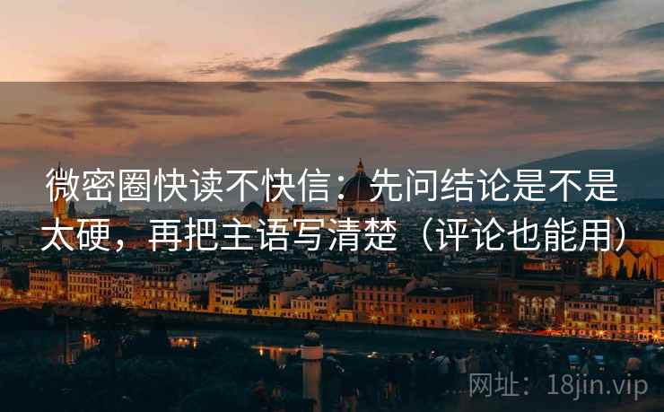 微密圈快读不快信：先问结论是不是太硬，再把主语写清楚（评论也能用）  第2张