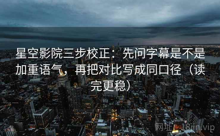 星空影院三步校正：先问字幕是不是加重语气，再把对比写成同口径（读完更稳）