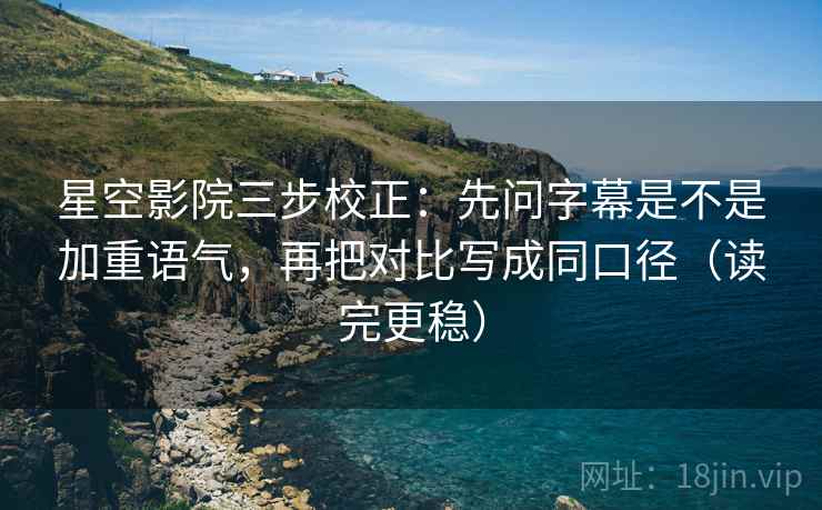 星空影院三步校正:先问字幕是不是加重语气,再把对比写成同口径(读完更稳) 第2张 星空影院三步校正:先问字幕是不是加重语气,再把对比写成同口径(读完更稳) 第2张