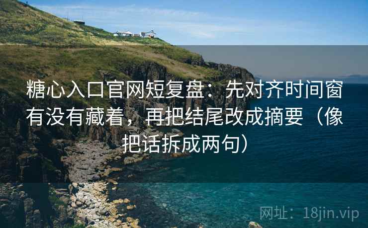 糖心入口官网短复盘：先对齐时间窗有没有藏着，再把结尾改成摘要（像把话拆成两句）