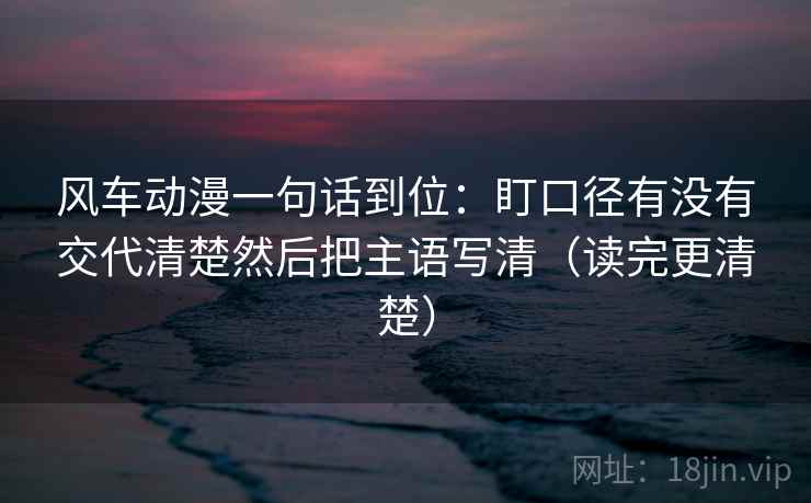 风车动漫一句话到位:盯口径有没有交代清楚然后把主语写清(读完更清楚) 第1张 风车动漫一句话到位:盯口径有没有交代清楚然后把主语写清(读完更清楚) 第1张