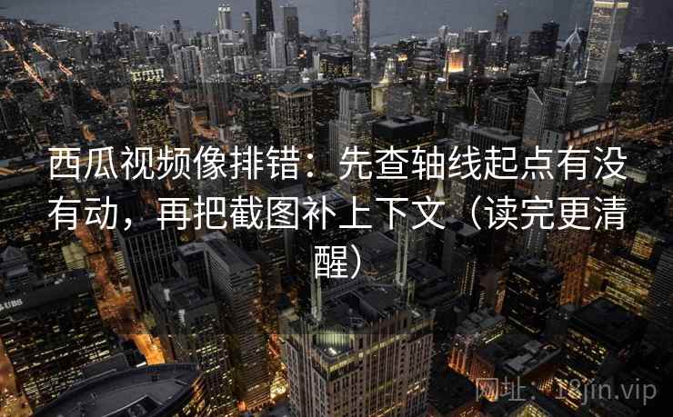 西瓜视频像排错:先查轴线起点有没有动,再把截图补上下文(读完更清醒) 第2张 西瓜视频像排错:先查轴线起点有没有动,再把截图补上下文(读完更清醒) 第2张