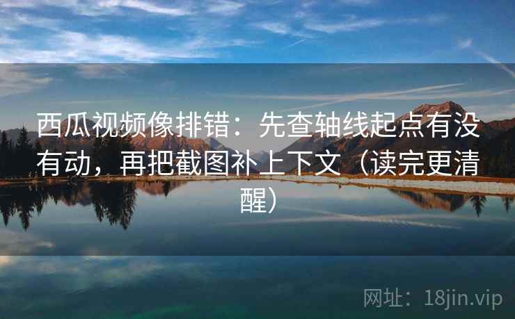 西瓜视频像排错:先查轴线起点有没有动,再把截图补上下文(读完更清醒) 第1张 西瓜视频像排错:先查轴线起点有没有动,再把截图补上下文(读完更清醒) 第1张