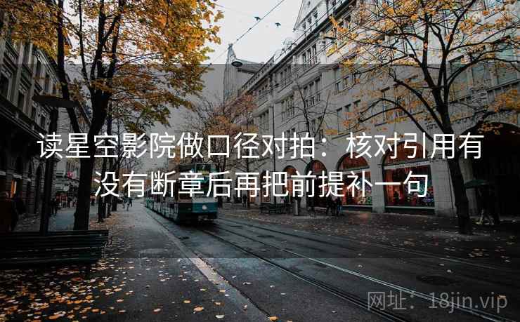 读星空影院做口径对拍:核对引用有没有断章后再把前提补一句 第2张 读星空影院做口径对拍:核对引用有没有断章后再把前提补一句 第2张