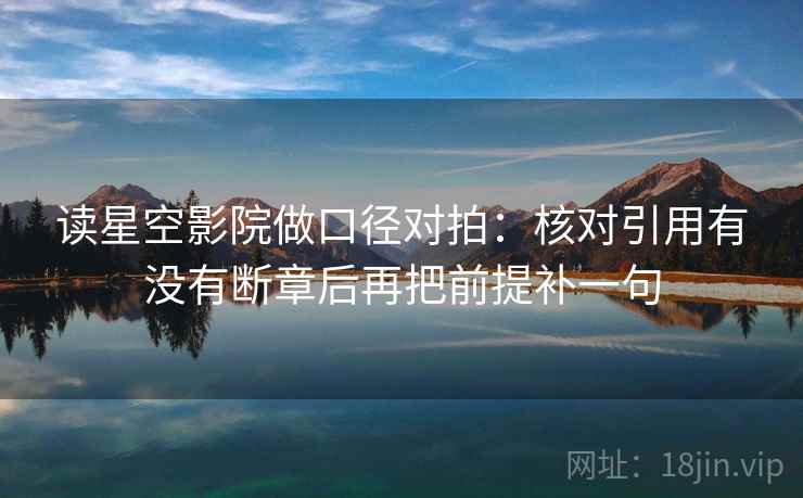 读星空影院做口径对拍:核对引用有没有断章后再把前提补一句 第1张 读星空影院做口径对拍:核对引用有没有断章后再把前提补一句 第1张