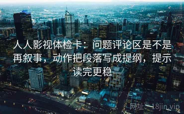 人人影视体检卡:问题评论区是不是再叙事,动作把段落写成提纲,提示读完更稳 第2张 人人影视体检卡:问题评论区是不是再叙事,动作把段落写成提纲,提示读完更稳 第2张