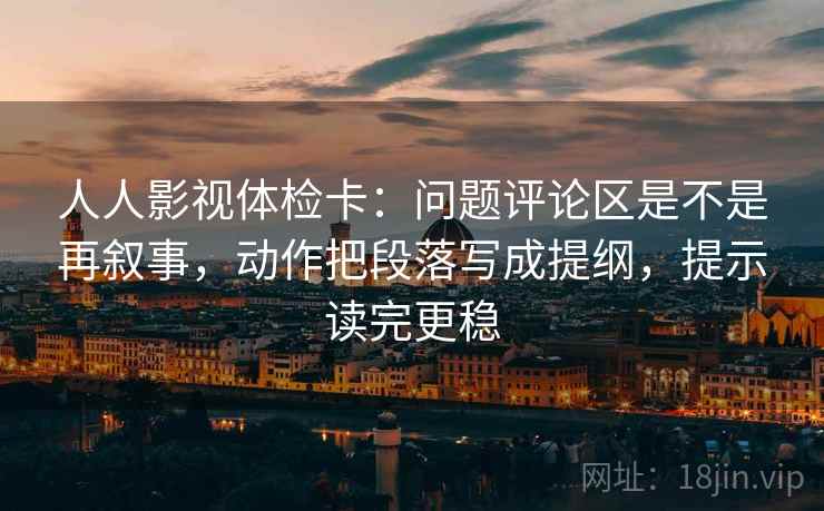 人人影视体检卡:问题评论区是不是再叙事,动作把段落写成提纲,提示读完更稳 第1张 人人影视体检卡:问题评论区是不是再叙事,动作把段落写成提纲,提示读完更稳 第1张