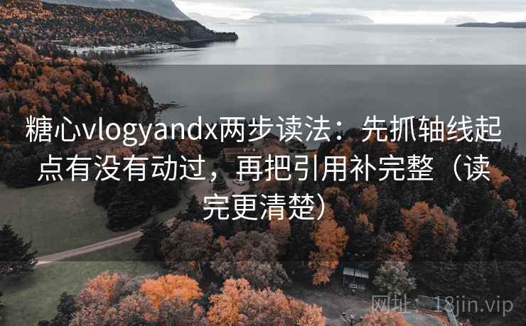 糖心vlogyandx两步读法：先抓轴线起点有没有动过，再把引用补完整（读完更清楚）