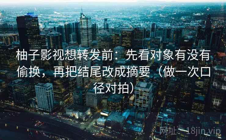 柚子影视想转发前：先看对象有没有偷换，再把结尾改成摘要（做一次口径对拍）