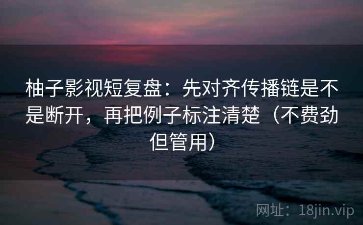 柚子影视短复盘:先对齐传播链是不是断开,再把例子标注清楚(不费劲但管用) 第1张 柚子影视短复盘:先对齐传播链是不是断开,再把例子标注清楚(不费劲但管用) 第1张