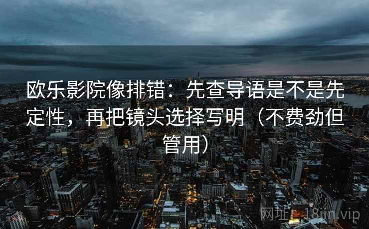 欧乐影院像排错:先查导语是不是先定性,再把镜头选择写明(不费劲但管用) 第2张 欧乐影院像排错:先查导语是不是先定性,再把镜头选择写明(不费劲但管用) 第2张