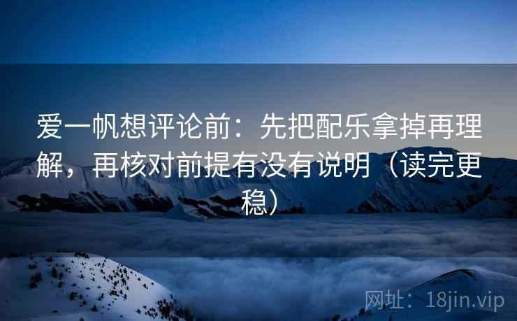 爱一帆想评论前：先把配乐拿掉再理解，再核对前提有没有说明（读完更稳）