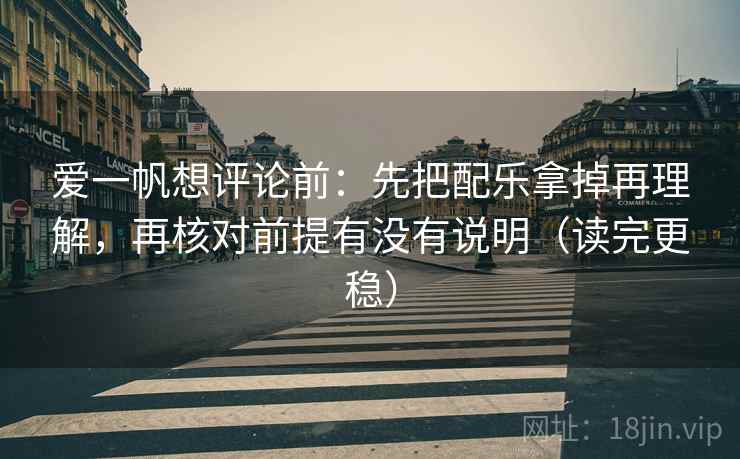 爱一帆想评论前:先把配乐拿掉再理解,再核对前提有没有说明(读完更稳) 第2张 爱一帆想评论前:先把配乐拿掉再理解,再核对前提有没有说明(读完更稳) 第2张