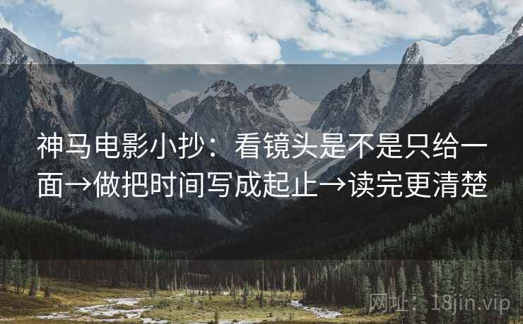 神马电影小抄：看镜头是不是只给一面→做把时间写成起止→读完更清楚  第2张