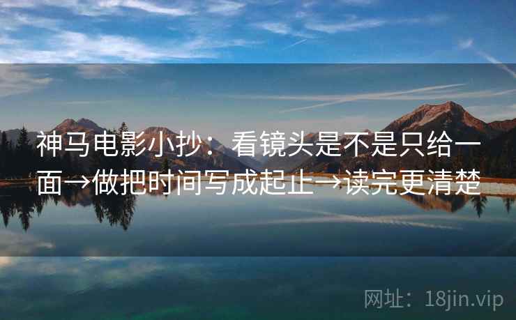 神马电影小抄：看镜头是不是只给一面→做把时间写成起止→读完更清楚  第1张