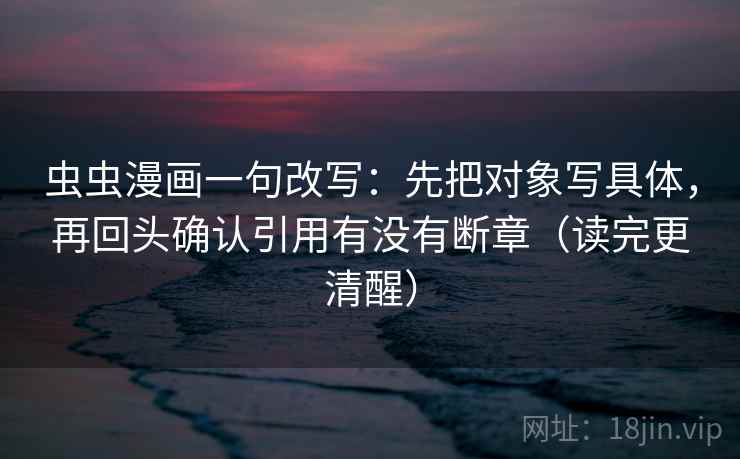 虫虫漫画一句改写:先把对象写具体,再回头确认引用有没有断章(读完更清醒) 第2张 虫虫漫画一句改写:先把对象写具体,再回头确认引用有没有断章(读完更清醒) 第2张