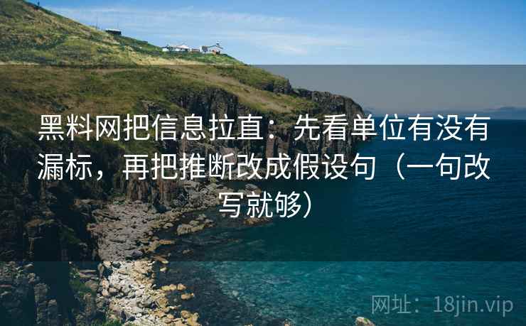 黑料网把信息拉直：先看单位有没有漏标，再把推断改成假设句（一句改写就够）  第2张