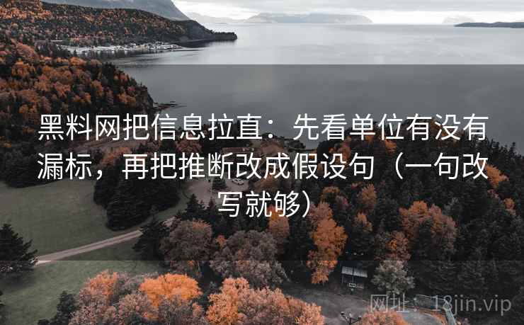 <strong>黑料</strong>网把信息拉直：先看单位有没有漏标，再把推断改成假设句（一句改写就够）