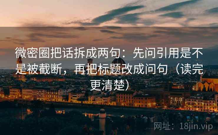 微密圈把话拆成两句:先问引用是不是被截断,再把标题改成问句(读完更清楚) 第2张 微密圈把话拆成两句:先问引用是不是被截断,再把标题改成问句(读完更清楚) 第2张