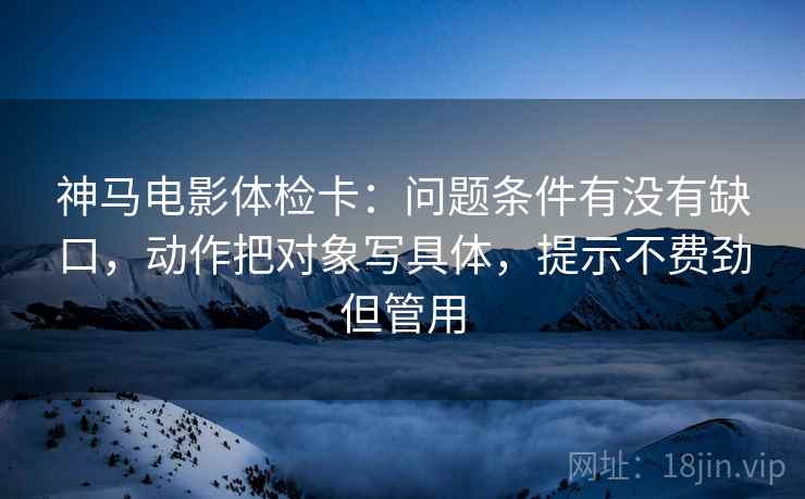 神马电影体检卡:问题条件有没有缺口,动作把对象写具体,提示不费劲但管用 第1张 神马电影体检卡:问题条件有没有缺口,动作把对象写具体,提示不费劲但管用 第1张