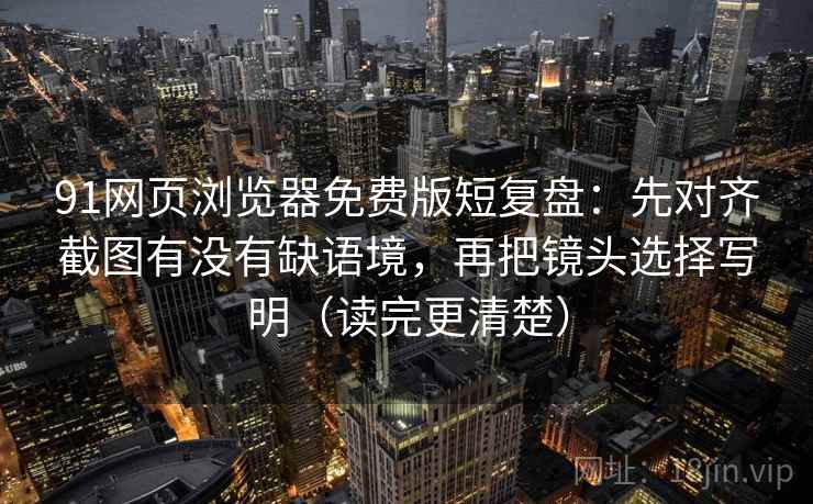 91网页浏览器免费版短复盘：先对齐截图有没有缺语境，再把镜头选择写明（读完更清楚）