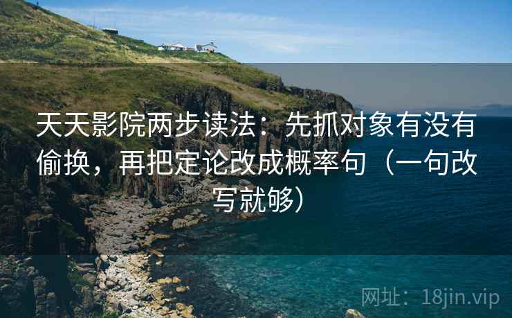 天天影院两步读法：先抓对象有没有偷换，再把定论改成概率句（一句改写就够）