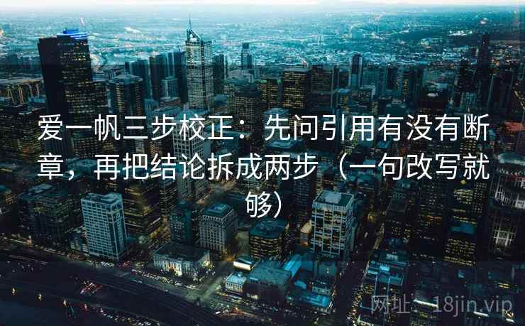 爱一帆三步校正:先问引用有没有断章,再把结论拆成两步(一句改写就够) 第2张 爱一帆三步校正:先问引用有没有断章,再把结论拆成两步(一句改写就够) 第2张