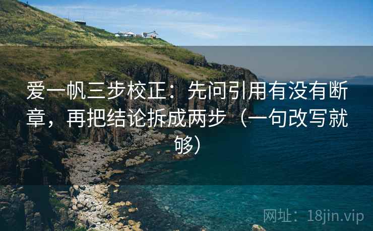 爱一帆三步校正：先问引用有没有断章，再把结论拆成两步（一句改写就够）